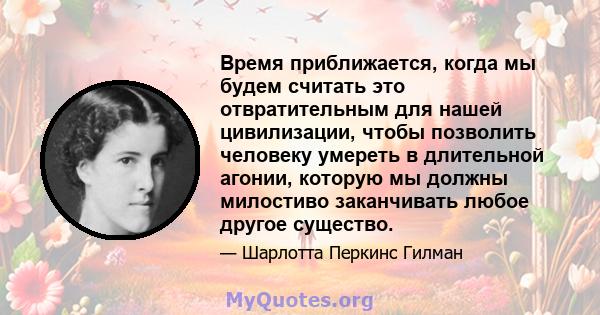 Время приближается, когда мы будем считать это отвратительным для нашей цивилизации, чтобы позволить человеку умереть в длительной агонии, которую мы должны милостиво заканчивать любое другое существо.