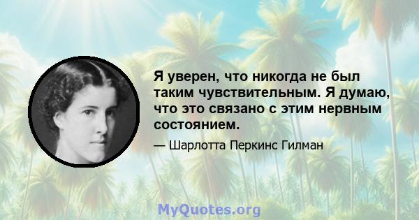 Я уверен, что никогда не был таким чувствительным. Я думаю, что это связано с этим нервным состоянием.