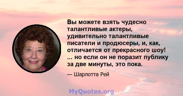 Вы можете взять чудесно талантливые актеры, удивительно талантливые писатели и продюсеры, и, как, отличается от прекрасного шоу! ... но если он не поразит публику за две минуты, это пока.