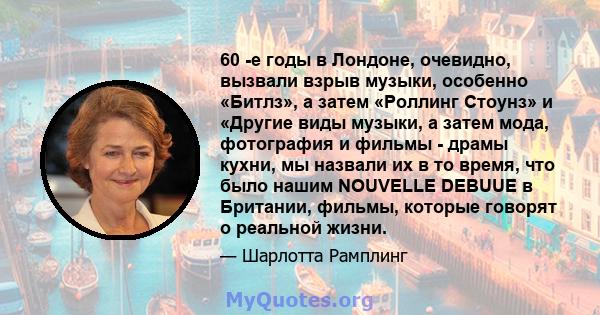 60 -е годы в Лондоне, очевидно, вызвали взрыв музыки, особенно «Битлз», а затем «Роллинг Стоунз» и «Другие виды музыки, а затем мода, фотография и фильмы - драмы кухни, мы назвали их в то время, что было нашим NOUVELLE