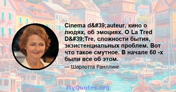 Cinema d'auteur, кино о людях, об эмоциях. О La Tred D'Tre, сложности бытия, экзистенциальных проблем. Вот что такое смутное. В начале 60 -х были все об этом.