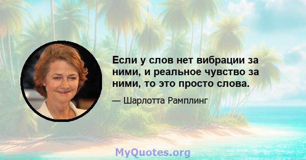 Если у слов нет вибрации за ними, и реальное чувство за ними, то это просто слова.