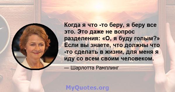 Когда я что -то беру, я беру все это. Это даже не вопрос разделения: «О, я буду голым?» Если вы знаете, что должны что -то сделать в жизни, для меня я иду со всем своим человеком.