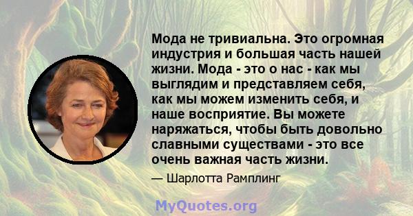 Мода не тривиальна. Это огромная индустрия и большая часть нашей жизни. Мода - это о нас - как мы выглядим и представляем себя, как мы можем изменить себя, и наше восприятие. Вы можете наряжаться, чтобы быть довольно