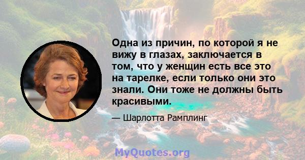 Одна из причин, по которой я не вижу в глазах, заключается в том, что у женщин есть все это на тарелке, если только они это знали. Они тоже не должны быть красивыми.