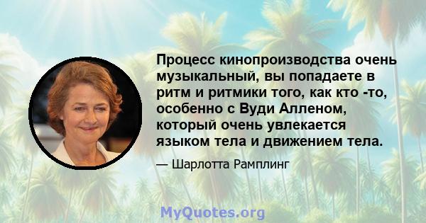 Процесс кинопроизводства очень музыкальный, вы попадаете в ритм и ритмики того, как кто -то, особенно с Вуди Алленом, который очень увлекается языком тела и движением тела.