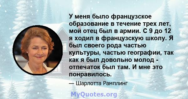 У меня было французское образование в течение трех лет, мой отец был в армии. С 9 до 12 я ходил в французскую школу. Я был своего рода частью культуры, частью географии, так как я был довольно молод - отпечаток был там. 