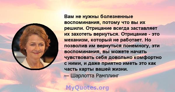 Вам не нужны болезненные воспоминания, потому что вы их решили. Отрицание всегда заставляет их захотеть вернуться. Отрицание - это механизм, который не работает. Но позволив им вернуться понемногу, эти воспоминания, вы