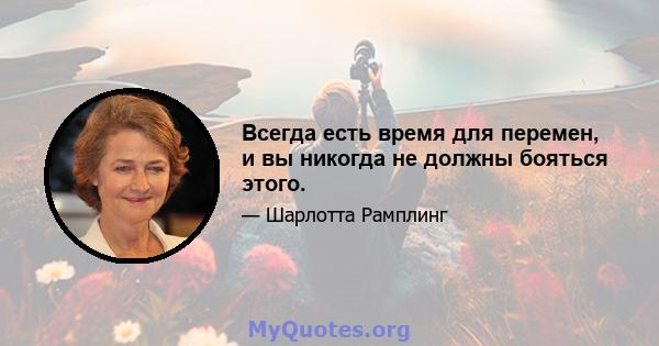 Всегда есть время для перемен, и вы никогда не должны бояться этого.