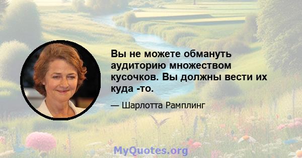 Вы не можете обмануть аудиторию множеством кусочков. Вы должны вести их куда -то.