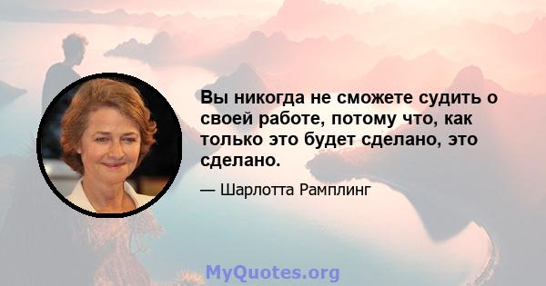 Вы никогда не сможете судить о своей работе, потому что, как только это будет сделано, это сделано.