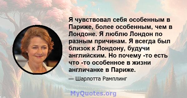 Я чувствовал себя особенным в Париже, более особенным, чем в Лондоне. Я люблю Лондон по разным причинам. Я всегда был близок к Лондону, будучи английским. Но почему -то есть что -то особенное в жизни англичанке в Париже.