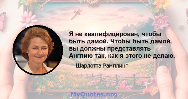 Я не квалифицирован, чтобы быть дамой. Чтобы быть дамой, вы должны представлять Англию так, как я этого не делаю.