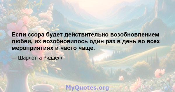 Если ссора будет действительно возобновлением любви, их возобновилось один раз в день во всех мероприятиях и часто чаще.