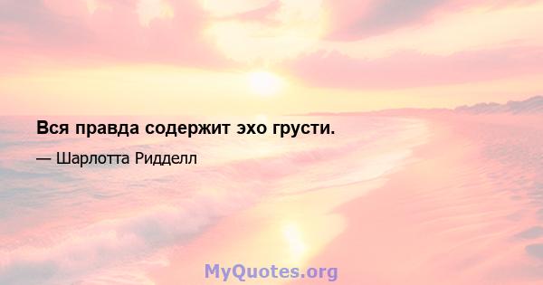 Вся правда содержит эхо грусти.