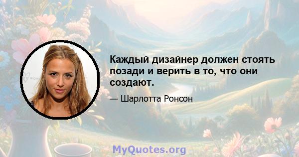 Каждый дизайнер должен стоять позади и верить в то, что они создают.