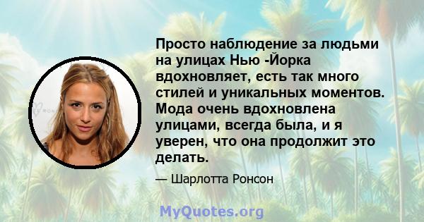 Просто наблюдение за людьми на улицах Нью -Йорка вдохновляет, есть так много стилей и уникальных моментов. Мода очень вдохновлена ​​улицами, всегда была, и я уверен, что она продолжит это делать.