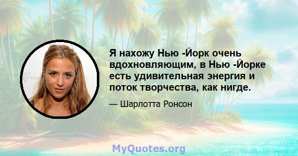 Я нахожу Нью -Йорк очень вдохновляющим, в Нью -Йорке есть удивительная энергия и поток творчества, как нигде.