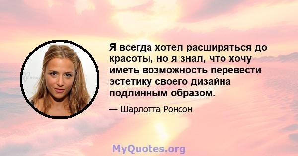 Я всегда хотел расширяться до красоты, но я знал, что хочу иметь возможность перевести эстетику своего дизайна подлинным образом.