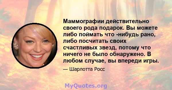 Маммографии действительно своего рода подарок. Вы можете либо поймать что -нибудь рано, либо посчитать своих счастливых звезд, потому что ничего не было обнаружено. В любом случае, вы впереди игры.