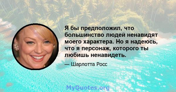 Я бы предположил, что большинство людей ненавидят моего характера. Но я надеюсь, что я персонаж, которого ты любишь ненавидеть.