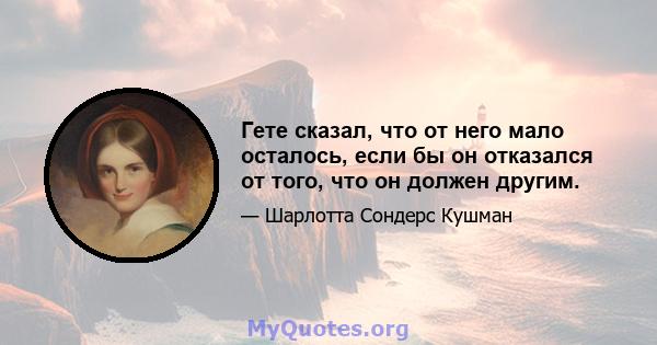 Гете сказал, что от него мало осталось, если бы он отказался от того, что он должен другим.