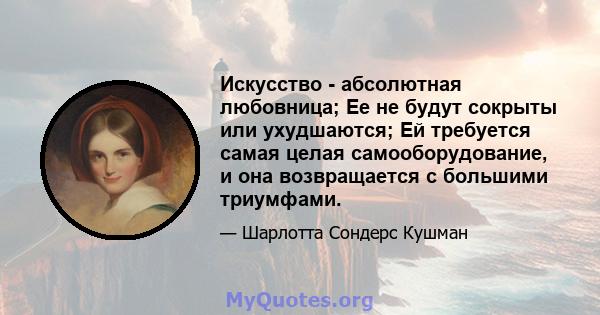 Искусство - абсолютная любовница; Ее не будут сокрыты или ухудшаются; Ей требуется самая целая самооборудование, и она возвращается с большими триумфами.