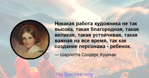 Никакая работа художника не так высока, такая благородная, такая великая, такая устойчивая, такая важная на все время, так как создание персонажа - ребенок.