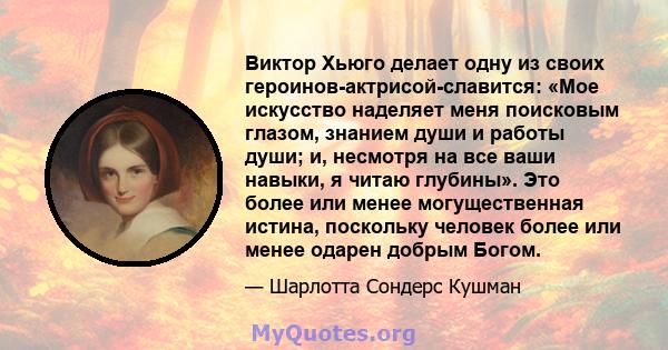 Виктор Хьюго делает одну из своих героинов-актрисой-славится: «Мое искусство наделяет меня поисковым глазом, знанием души и работы души; и, несмотря на все ваши навыки, я читаю глубины». Это более или менее