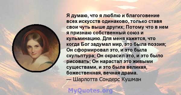 Я думаю, что я люблю и благоговение всех искусств одинаково, только ставя свои чуть выше других; Потому что в нем я признаю собственный союз и кульминацию. Для меня кажется, что когда Бог задумал мир, это была поэзия;