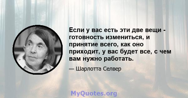 Если у вас есть эти две вещи - готовность измениться, и принятие всего, как оно приходит, у вас будет все, с чем вам нужно работать.