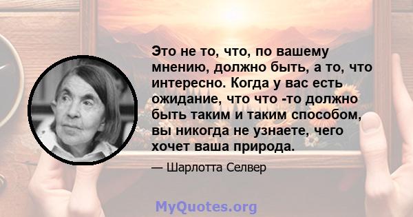 Это не то, что, по вашему мнению, должно быть, а то, что интересно. Когда у вас есть ожидание, что что -то должно быть таким и таким способом, вы никогда не узнаете, чего хочет ваша природа.