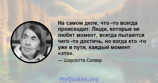 На самом деле, что -то всегда происходит. Люди, которые не любят момент, всегда пытаются чего -то достичь, но когда кто -то уже в пути, каждый момент «это».