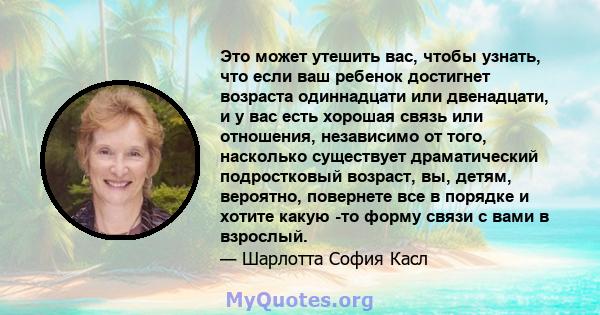 Это может утешить вас, чтобы узнать, что если ваш ребенок достигнет возраста одиннадцати или двенадцати, и у вас есть хорошая связь или отношения, независимо от того, насколько существует драматический подростковый