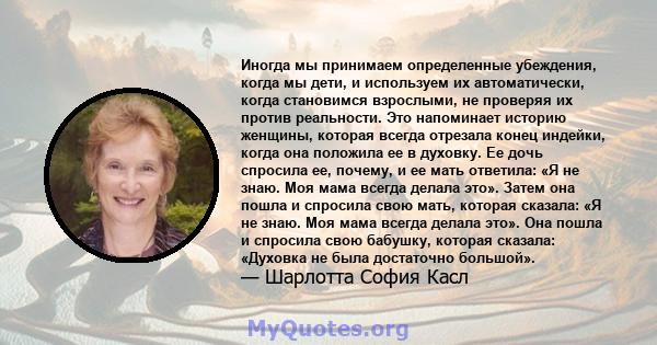 Иногда мы принимаем определенные убеждения, когда мы дети, и используем их автоматически, когда становимся взрослыми, не проверяя их против реальности. Это напоминает историю женщины, которая всегда отрезала конец