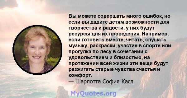 Вы можете совершать много ошибок, но если вы дадите детям возможности для творчества и радости, у них будут ресурсы для их проведения. Например, если готовить вместе, читать, слушать музыку, раскраски, участие в спорте