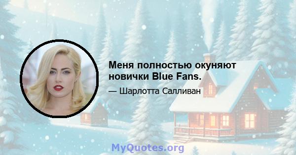 Меня полностью окуняют новички Blue Fans.