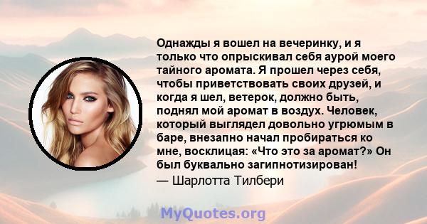 Однажды я вошел на вечеринку, и я только что опрыскивал себя аурой моего тайного аромата. Я прошел через себя, чтобы приветствовать своих друзей, и когда я шел, ветерок, должно быть, поднял мой аромат в воздух. Человек, 