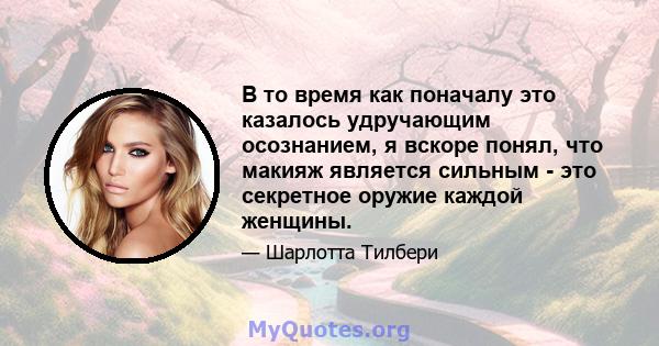 В то время как поначалу это казалось удручающим осознанием, я вскоре понял, что макияж является сильным - это секретное оружие каждой женщины.