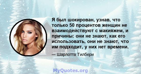 Я был шокирован, узнав, что только 50 процентов женщин не взаимодействуют с макияжем, и причины: они не знают, как его использовать, они не знают, что им подходит, у них нет времени.