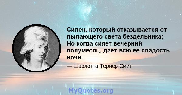 Силен, который отказывается от пылающего света бездельника; Но когда сияет вечерний полумесяц, дает всю ее сладость ночи.