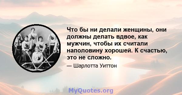 Что бы ни делали женщины, они должны делать вдвое, как мужчин, чтобы их считали наполовину хорошей. К счастью, это не сложно.