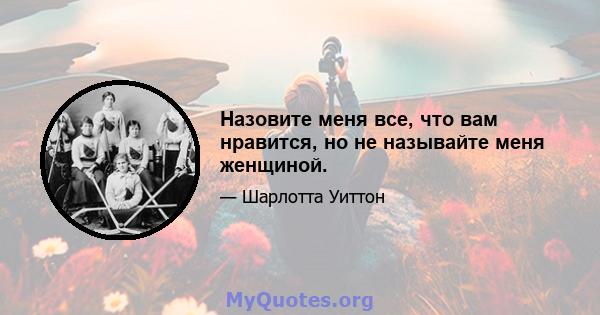 Назовите меня все, что вам нравится, но не называйте меня женщиной.