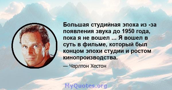 Большая студийная эпоха из -за появления звука до 1950 года, пока я не вошел ... Я вошел в суть в фильме, который был концом эпохи студии и ростом кинопроизводства.