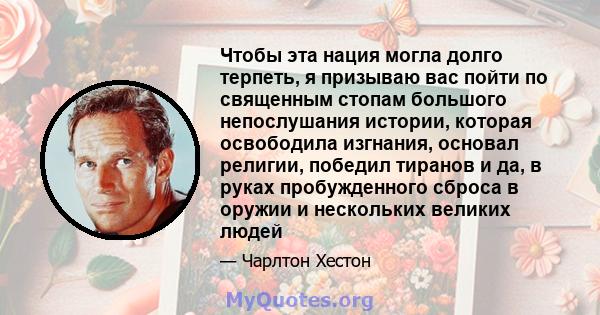 Чтобы эта нация могла долго терпеть, я призываю вас пойти по священным стопам большого непослушания истории, которая освободила изгнания, основал религии, победил тиранов и да, в руках пробужденного сброса в оружии и