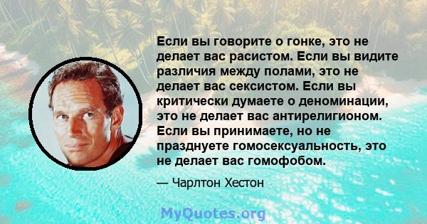 Если вы говорите о гонке, это не делает вас расистом. Если вы видите различия между полами, это не делает вас сексистом. Если вы критически думаете о деноминации, это не делает вас антирелигионом. Если вы принимаете, но 