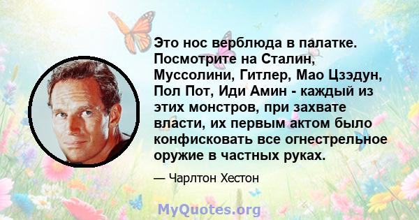 Это нос верблюда в палатке. Посмотрите на Сталин, Муссолини, Гитлер, Мао Цзэдун, Пол Пот, Иди Амин - каждый из этих монстров, при захвате власти, их первым актом было конфисковать все огнестрельное оружие в частных