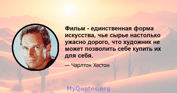 Фильм - единственная форма искусства, чье сырье настолько ужасно дорого, что художник не может позволить себе купить их для себя.