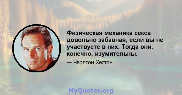 Физическая механика секса довольно забавная, если вы не участвуете в них. Тогда они, конечно, изумительны.