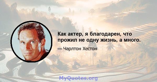 Как актер, я благодарен, что прожил не одну жизнь, а много.